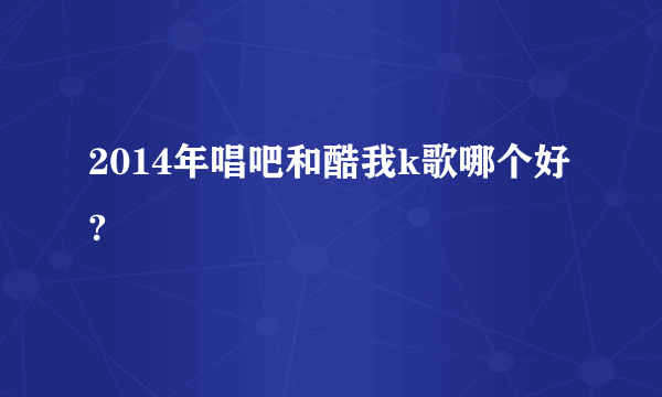 2014年唱吧和酷我k歌哪个好?