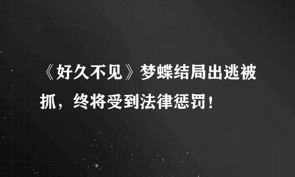 《好久不见》梦蝶结局出逃被抓，终将受到法律惩罚！