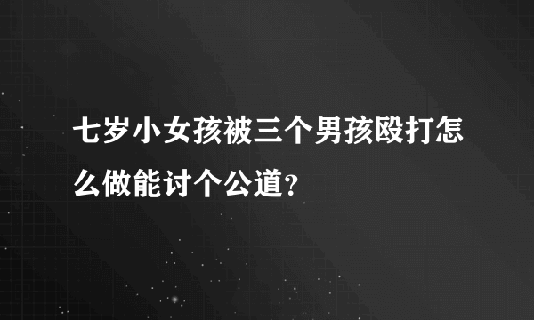 七岁小女孩被三个男孩殴打怎么做能讨个公道？