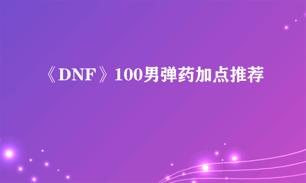 《DNF》100男弹药加点推荐