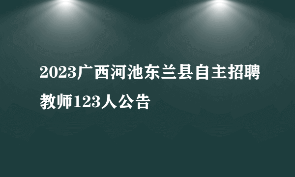 2023广西河池东兰县自主招聘教师123人公告