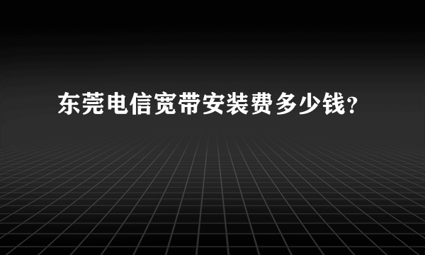 东莞电信宽带安装费多少钱？