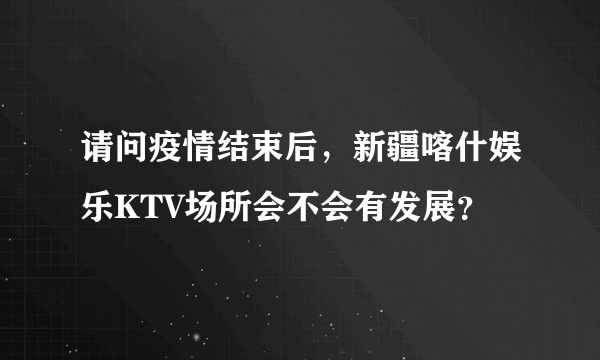 请问疫情结束后，新疆喀什娱乐KTV场所会不会有发展？