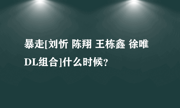 暴走[刘忻 陈翔 王栋鑫 徐唯 DL组合]什么时候？