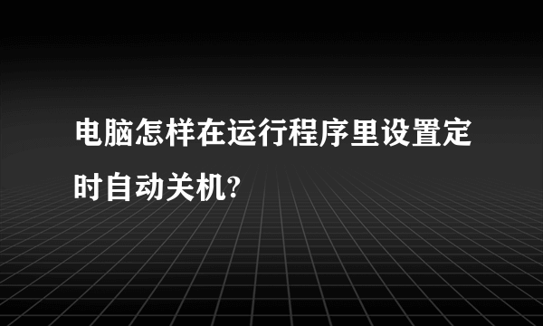 电脑怎样在运行程序里设置定时自动关机?