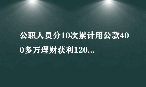 公职人员分10次累计用公款400多万理财获利12000元会受到什么处分?