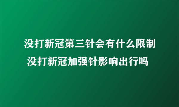 没打新冠第三针会有什么限制 没打新冠加强针影响出行吗