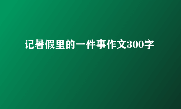 记暑假里的一件事作文300字