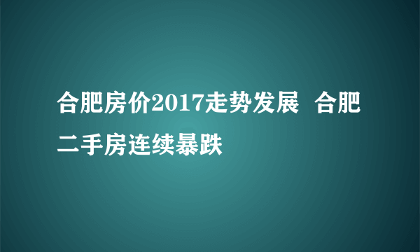 合肥房价2017走势发展  合肥二手房连续暴跌