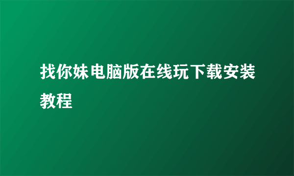 找你妹电脑版在线玩下载安装教程