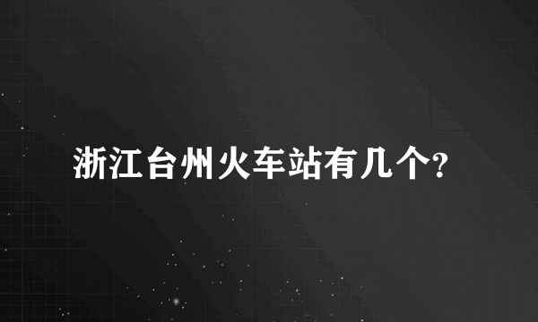 浙江台州火车站有几个？