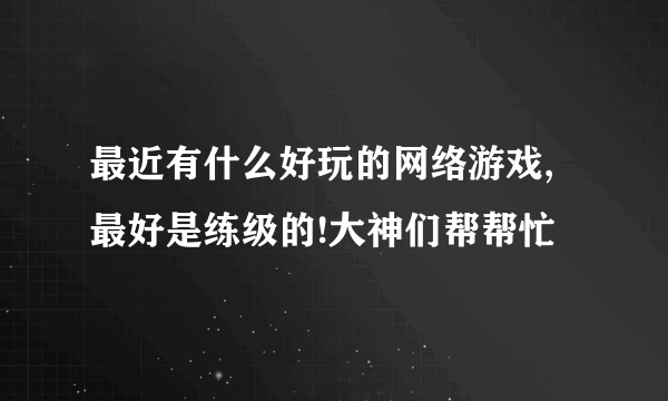 最近有什么好玩的网络游戏,最好是练级的!大神们帮帮忙