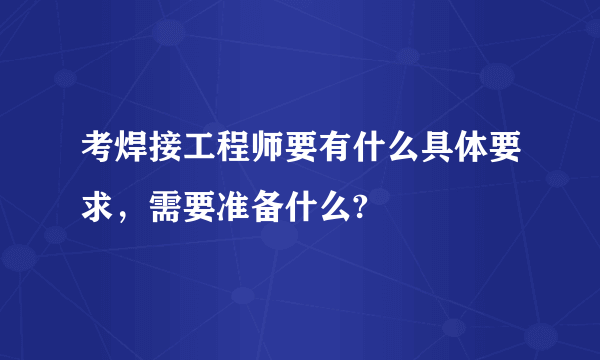 考焊接工程师要有什么具体要求，需要准备什么?