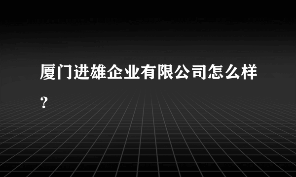 厦门进雄企业有限公司怎么样？