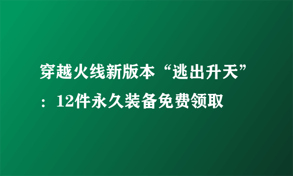 穿越火线新版本“逃出升天”：12件永久装备免费领取