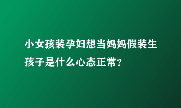 小女孩装孕妇想当妈妈假装生孩子是什么心态正常？