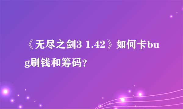 《无尽之剑3 1.42》如何卡bug刷钱和筹码？