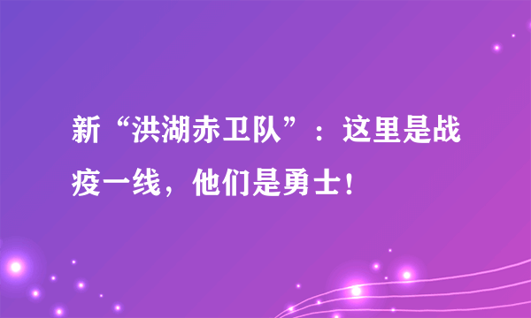 新“洪湖赤卫队”：这里是战疫一线，他们是勇士！