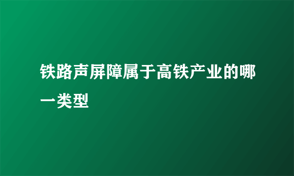 铁路声屏障属于高铁产业的哪一类型