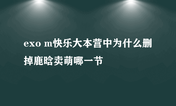 exo m快乐大本营中为什么删掉鹿晗卖萌哪一节