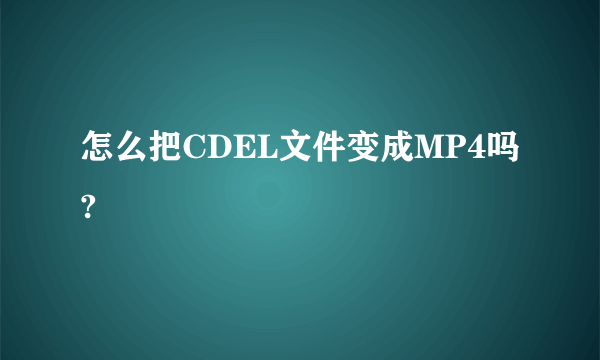 怎么把CDEL文件变成MP4吗?