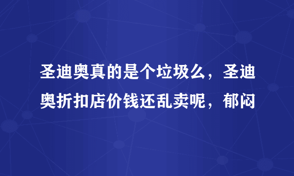 圣迪奥真的是个垃圾么，圣迪奥折扣店价钱还乱卖呢，郁闷