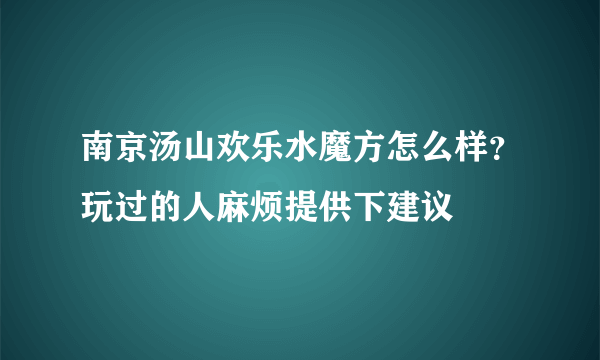 南京汤山欢乐水魔方怎么样？玩过的人麻烦提供下建议