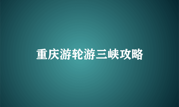 重庆游轮游三峡攻略