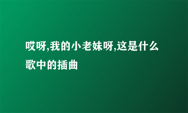 哎呀,我的小老妹呀,这是什么歌中的插曲