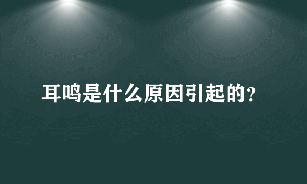 耳鸣是什么原因引起的？