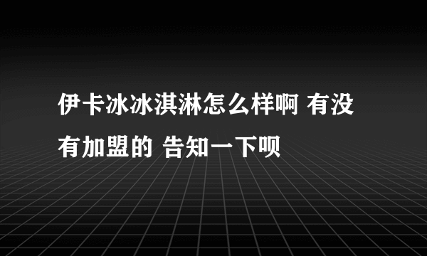 伊卡冰冰淇淋怎么样啊 有没有加盟的 告知一下呗