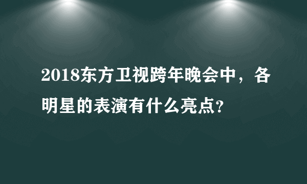 2018东方卫视跨年晚会中，各明星的表演有什么亮点？