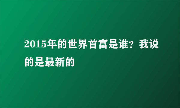 2015年的世界首富是谁？我说的是最新的