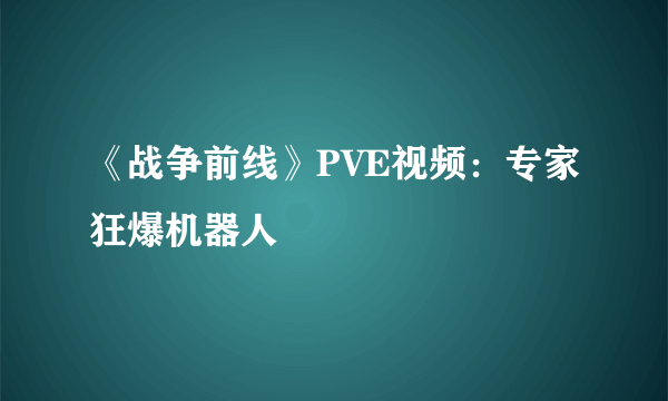 《战争前线》PVE视频：专家狂爆机器人