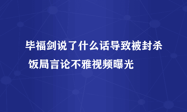 毕福剑说了什么话导致被封杀 饭局言论不雅视频曝光