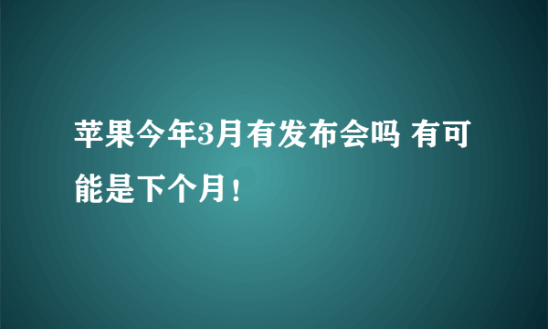 苹果今年3月有发布会吗 有可能是下个月！