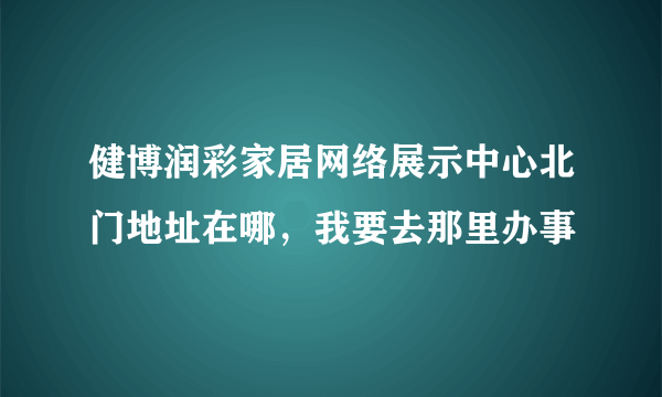 健博润彩家居网络展示中心北门地址在哪，我要去那里办事