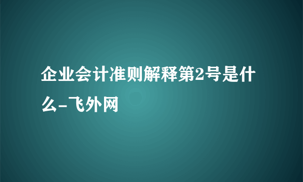 企业会计准则解释第2号是什么-飞外网