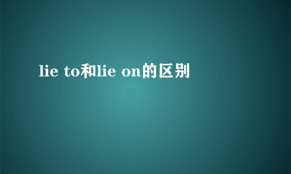 lie to和lie on的区别