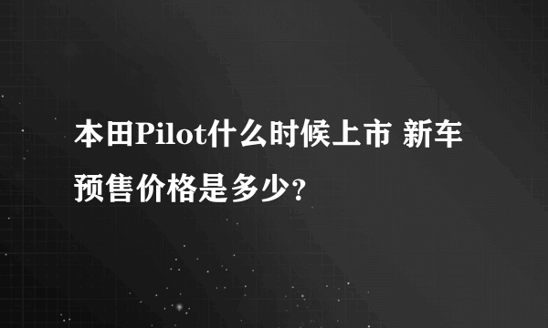 本田Pilot什么时候上市 新车预售价格是多少？