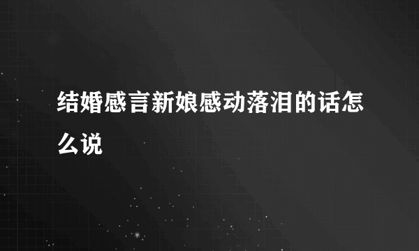 结婚感言新娘感动落泪的话怎么说