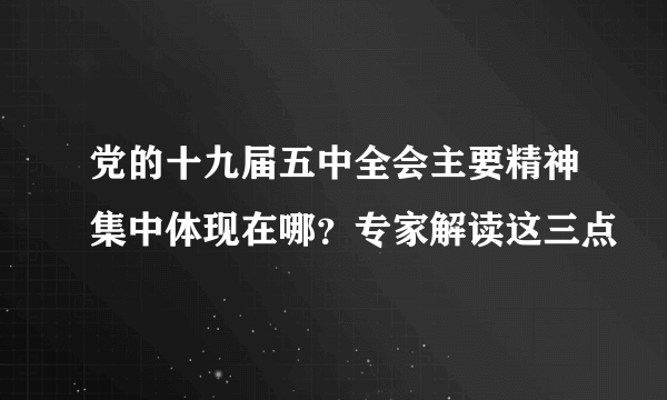 党的十九届五中全会主要精神集中体现在哪？专家解读这三点