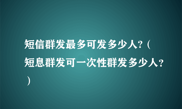 短信群发最多可发多少人?（短息群发可一次性群发多少人？）