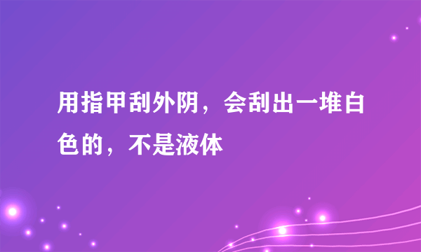 用指甲刮外阴，会刮出一堆白色的，不是液体