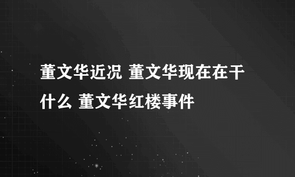 董文华近况 董文华现在在干什么 董文华红楼事件