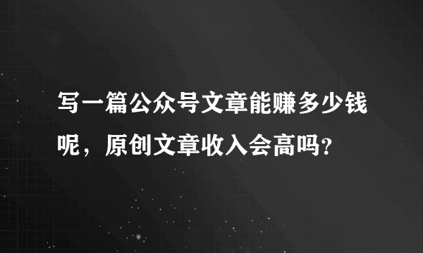 写一篇公众号文章能赚多少钱呢，原创文章收入会高吗？