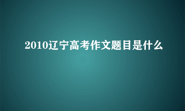 2010辽宁高考作文题目是什么