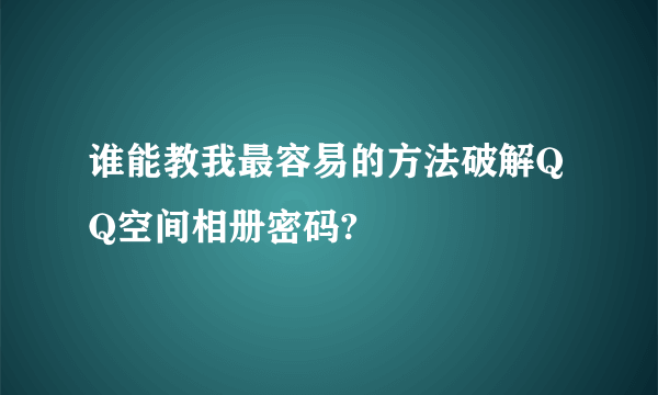 谁能教我最容易的方法破解QQ空间相册密码?