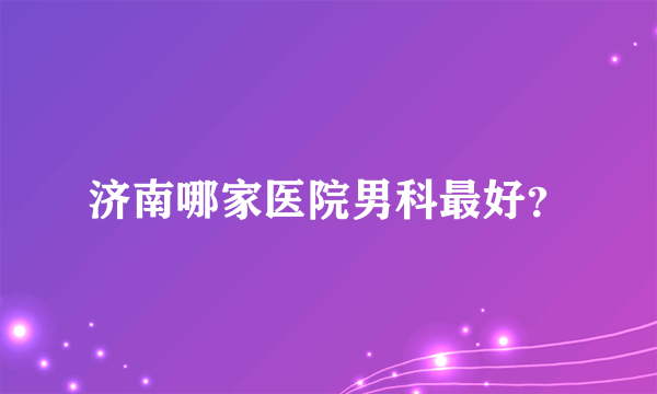 济南哪家医院男科最好？