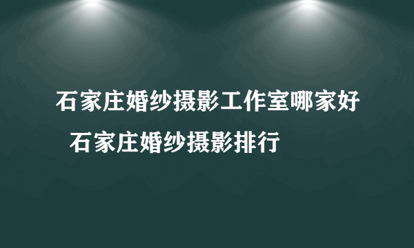 石家庄婚纱摄影工作室哪家好  石家庄婚纱摄影排行